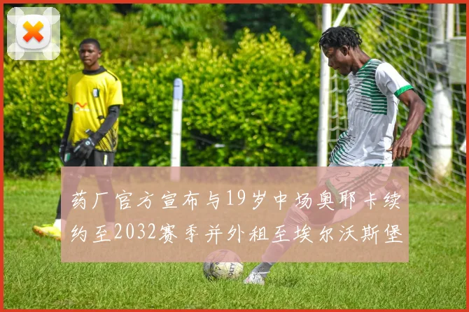 药厂官方宣布与19岁中场奥耶卡续约至2032赛季并外租至埃尔沃斯堡