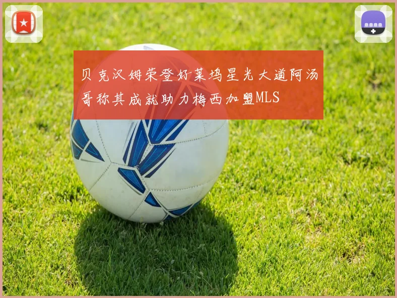 贝克汉姆荣登好莱坞星光大道阿汤哥称其成就助力梅西加盟MLS