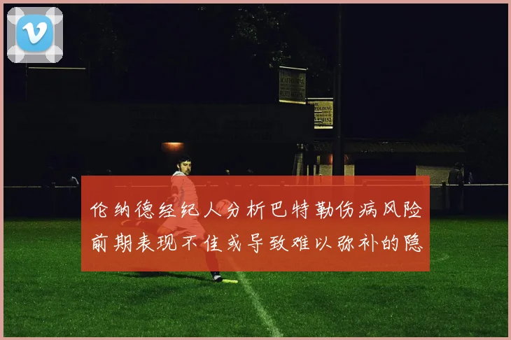 伦纳德经纪人分析巴特勒伤病风险前期表现不佳或导致难以弥补的隐患