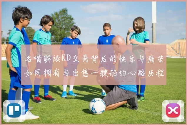 名嘴解读KD交易背后的快乐与痛苦如同拥有与出售一艘船的心路历程