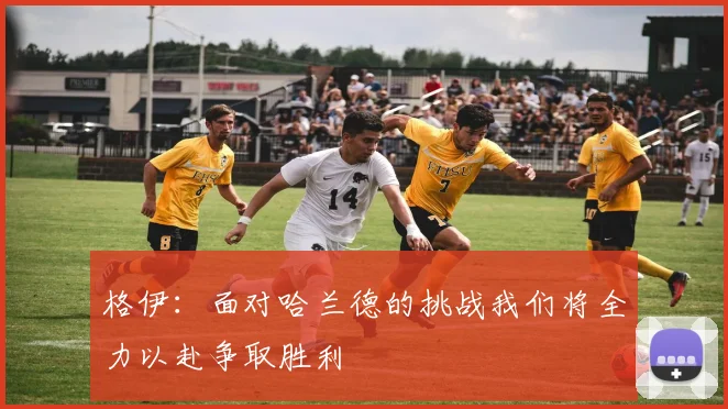 格伊：面对哈兰德的挑战我们将全力以赴争取胜利