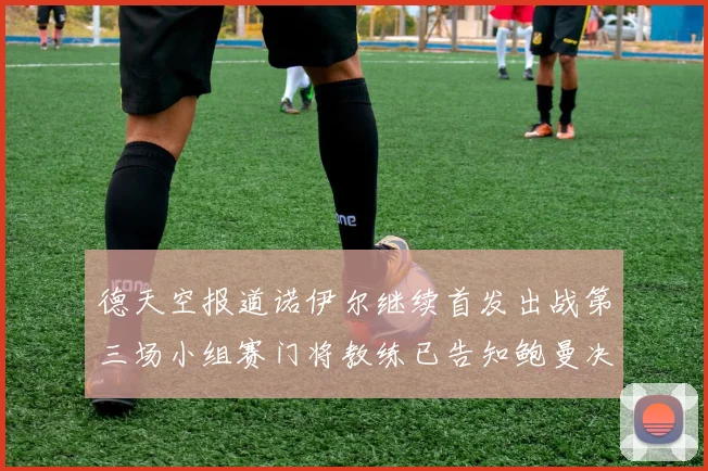 德天空报道诺伊尔继续首发出战第三场小组赛门将教练已告知鲍曼决定