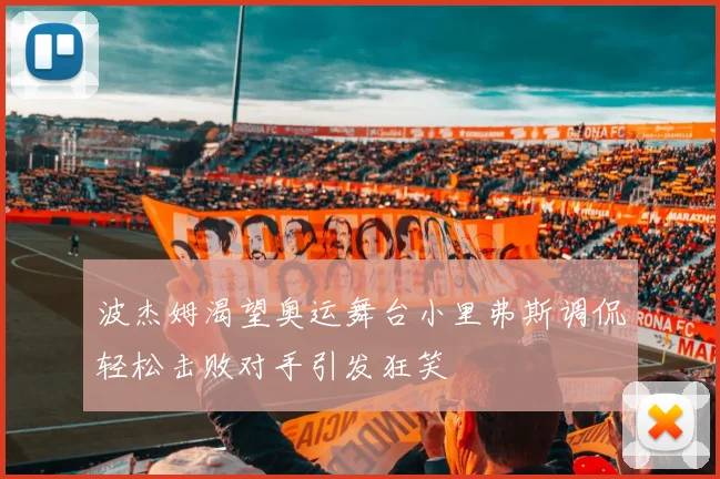 波杰姆渴望奥运舞台小里弗斯调侃轻松击败对手引发狂笑