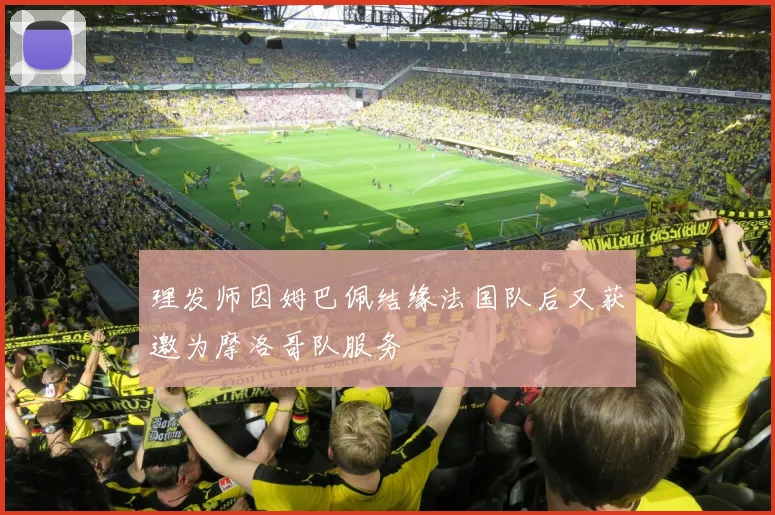 理发师因姆巴佩结缘法国队后又获邀为摩洛哥队服务