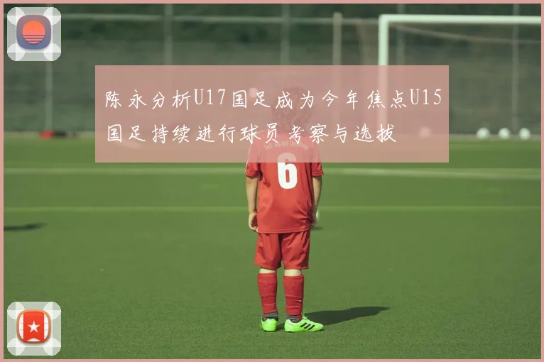 陈永分析U17国足成为今年焦点U15国足持续进行球员考察与选拔