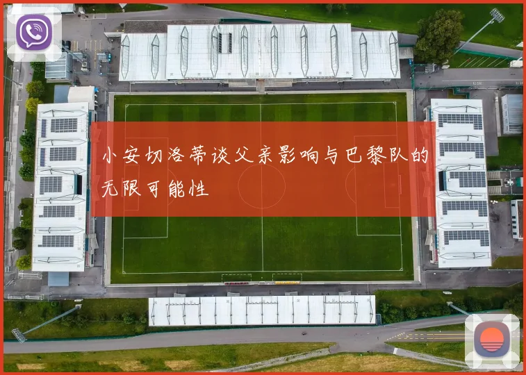 小安切洛蒂谈父亲影响与巴黎队的无限可能性