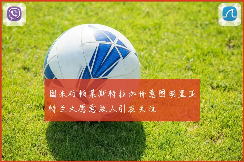国米对帕莱斯特拉加价意图明显亚特兰大愿意放人引发关注