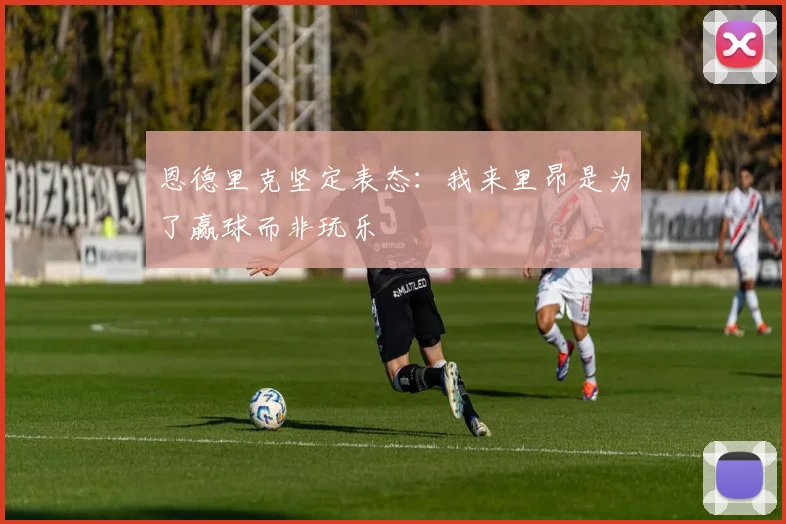 恩德里克坚定表态：我来里昂是为了赢球而非玩乐
