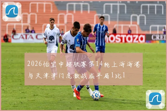 2026怡宝中超联赛第14轮上海海港与天津津门虎激战成平局1比1