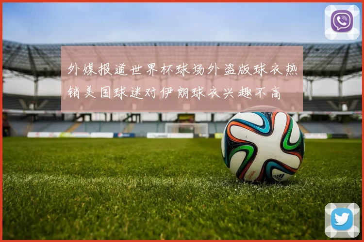 外媒报道世界杯球场外盗版球衣热销美国球迷对伊朗球衣兴趣不高