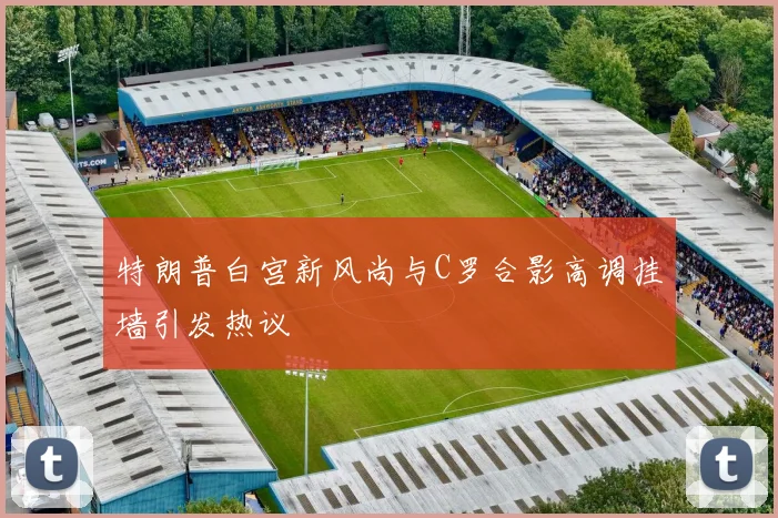 特朗普白宫新风尚与C罗合影高调挂墙引发热议