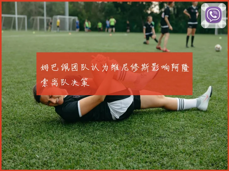 姆巴佩团队认为维尼修斯影响阿隆索离队决策