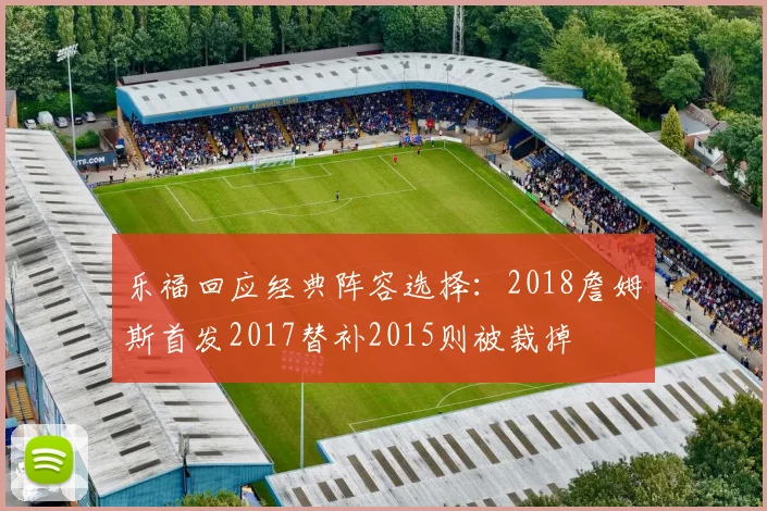 乐福回应经典阵容选择：2018詹姆斯首发2017替补2015则被裁掉