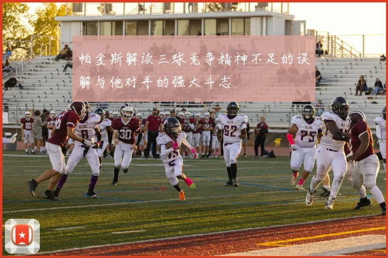 帕金斯解读三球竞争精神不足的误解与他对手的强大斗志