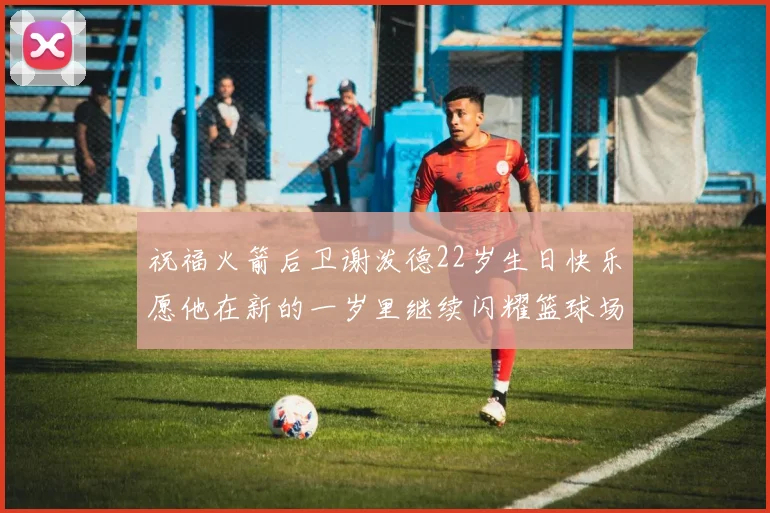 祝福火箭后卫谢泼德22岁生日快乐愿他在新的一岁里继续闪耀篮球场