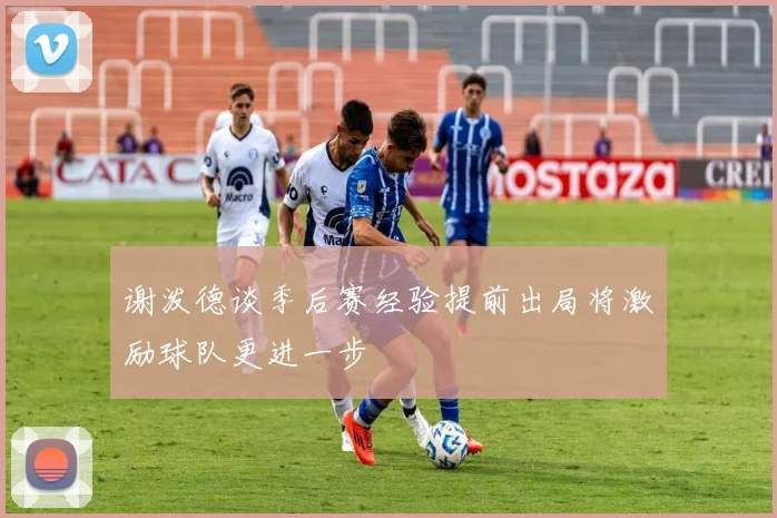 谢泼德谈季后赛经验提前出局将激励球队更进一步