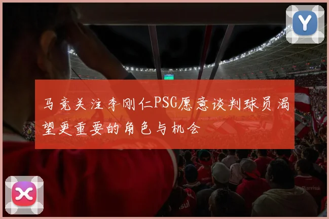 马竞关注李刚仁PSG愿意谈判球员渴望更重要的角色与机会