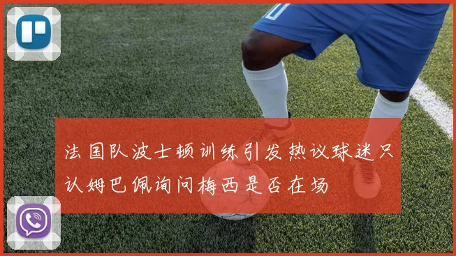法国队波士顿训练引发热议球迷只认姆巴佩询问梅西是否在场