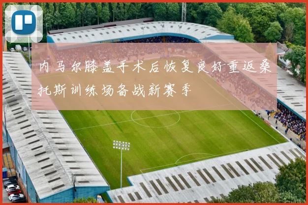 内马尔膝盖手术后恢复良好重返桑托斯训练场备战新赛季
