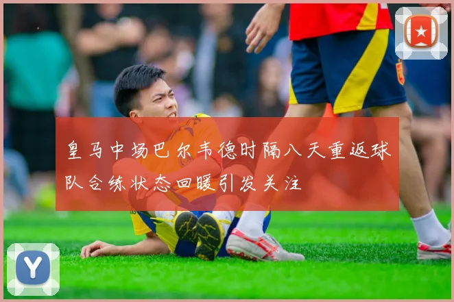 皇马中场巴尔韦德时隔八天重返球队合练状态回暖引发关注