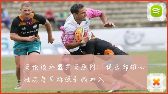 马伦谈加盟罗马原因：俱乐部雄心壮志与目标吸引我加入