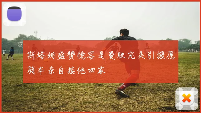 斯塔姆盛赞德容是曼联完美引援愿骑车亲自接他回家